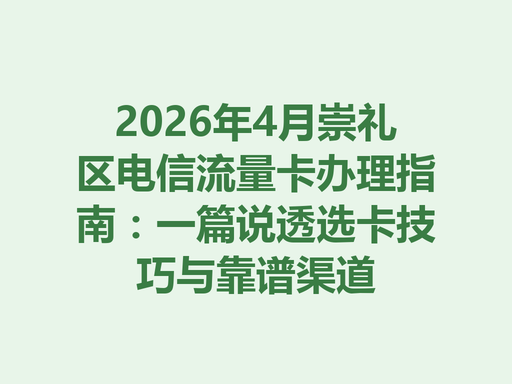 2026年4月崇礼区电信流量卡办理指南：一篇说透选卡技巧与靠谱渠道
