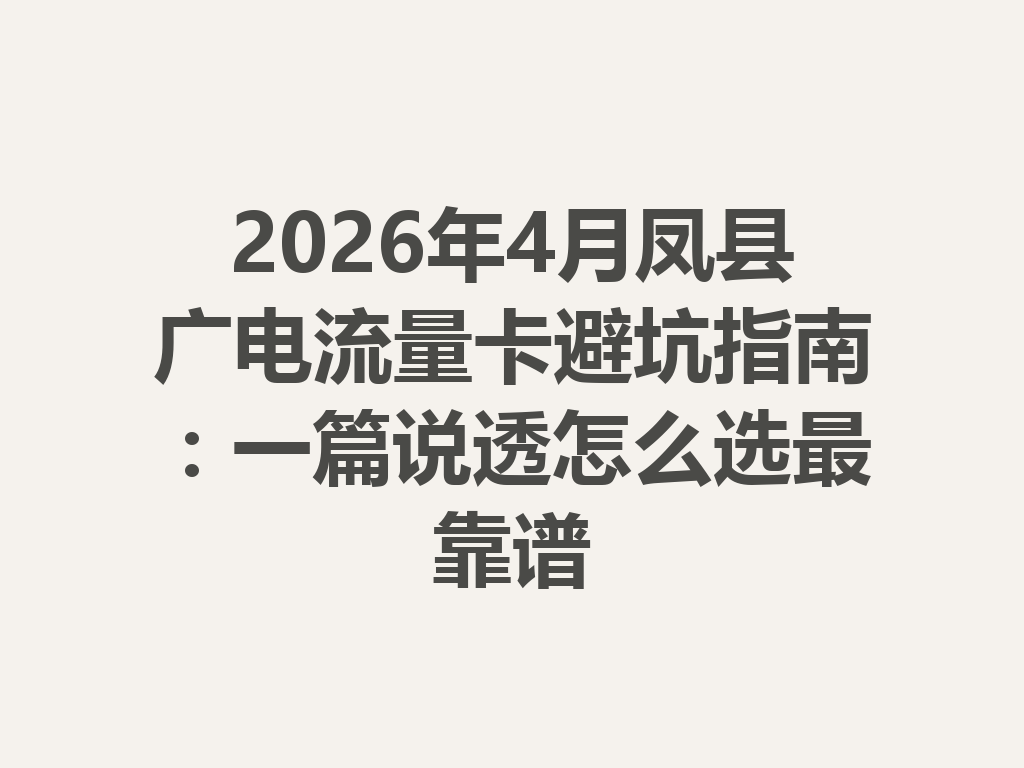 2026年4月凤县广电流量卡避坑指南：一篇说透怎么选最靠谱