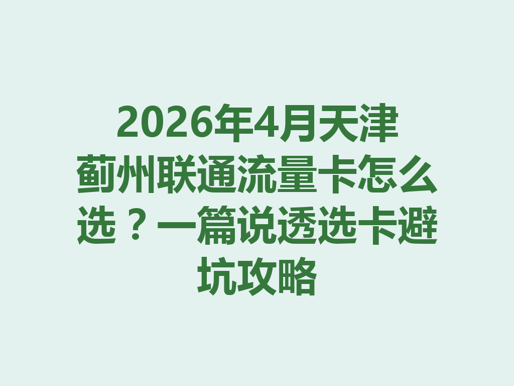 2026年4月天津蓟州联通流量卡怎么选？一篇说透选卡避坑攻略