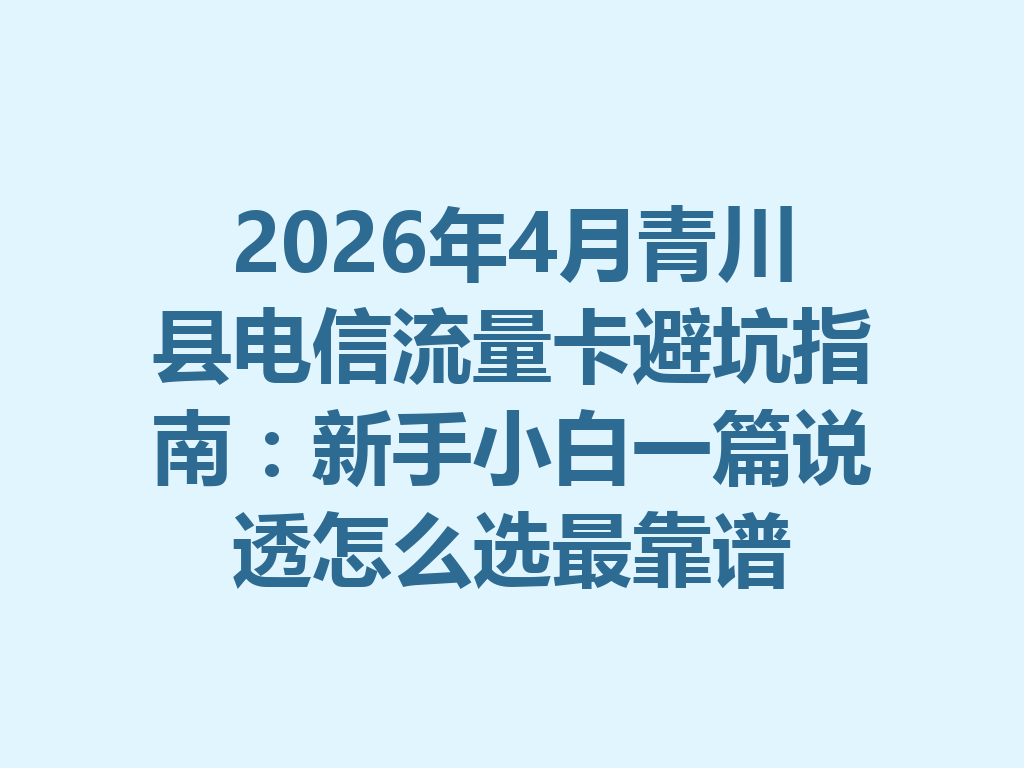 2026年4月青川县电信流量卡避坑指南：新手小白一篇说透怎么选最靠谱