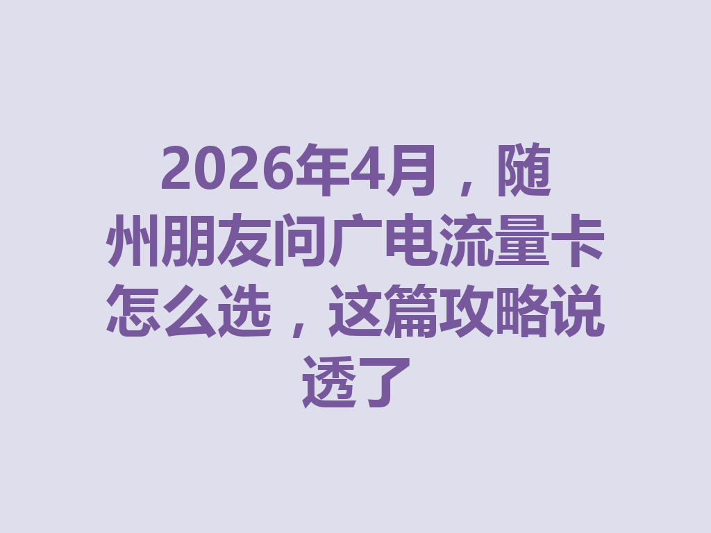 2026年4月,随州朋友问广电流量卡怎么选,这篇攻略说透了