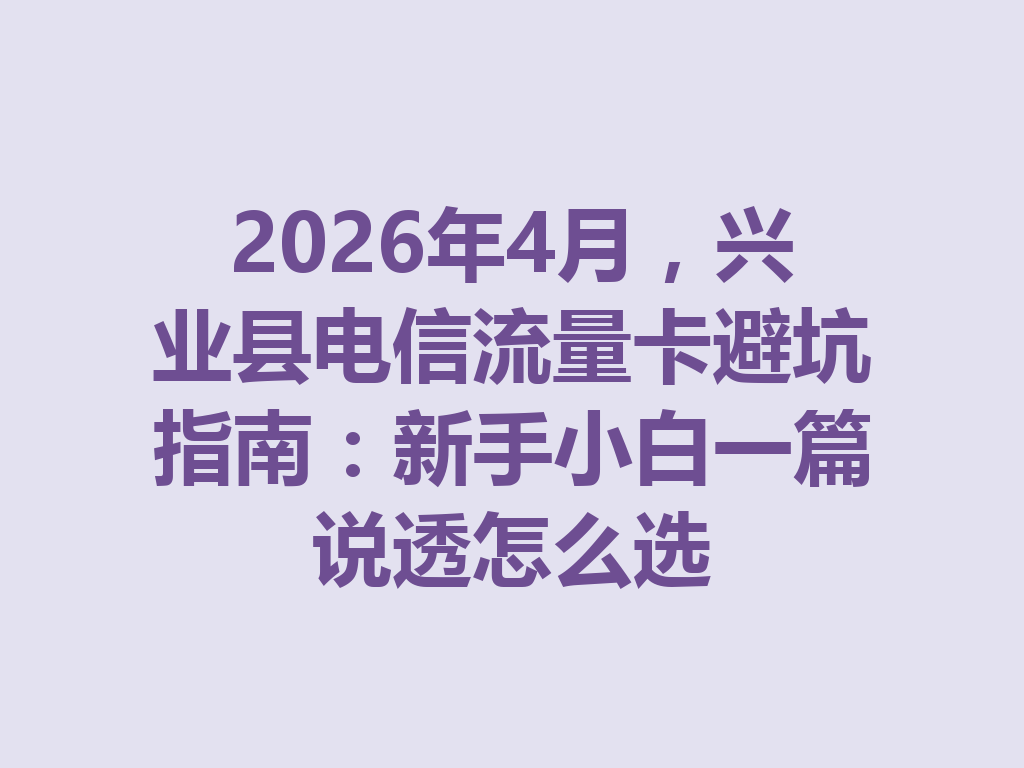 2026年4月，兴业县电信流量卡避坑指南：新手小白一篇说透怎么选