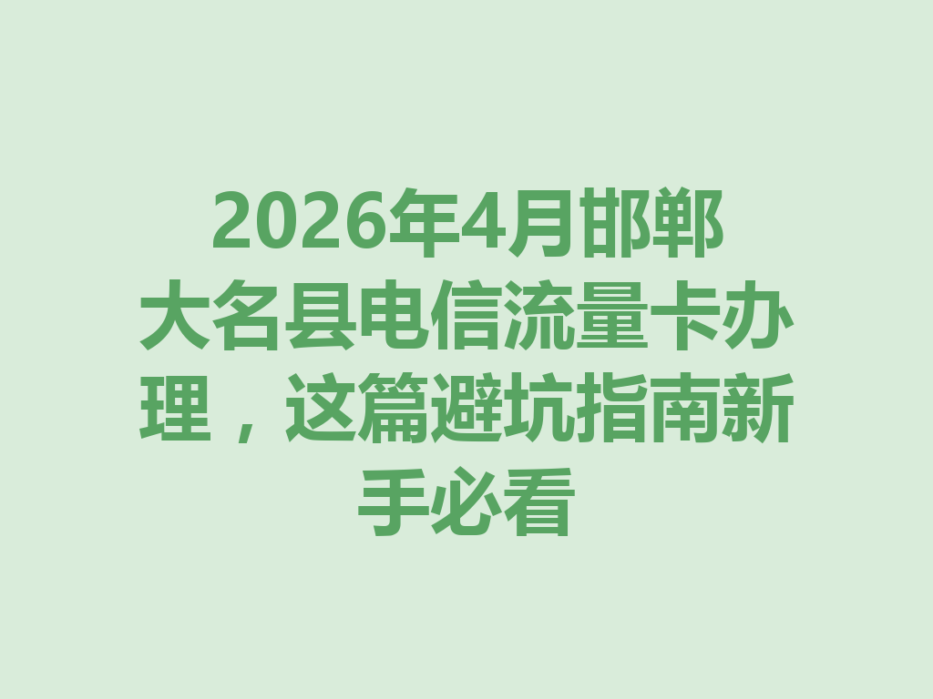 2026年4月邯郸大名县电信流量卡办理，这篇避坑指南新手必看