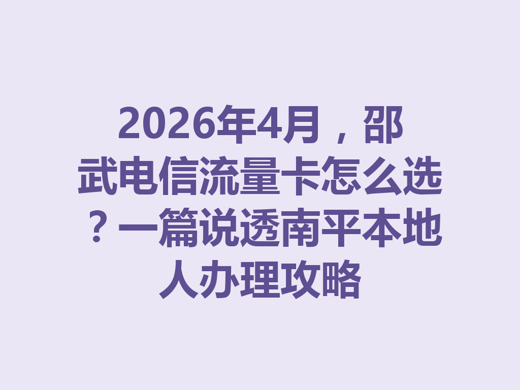 2026年4月，邵武电信流量卡怎么选？一篇说透南平本地人办理攻略