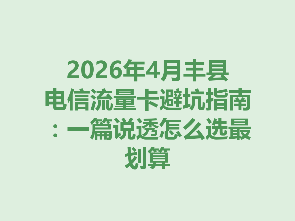 2026年4月丰县电信流量卡避坑指南：一篇说透怎么选最划算