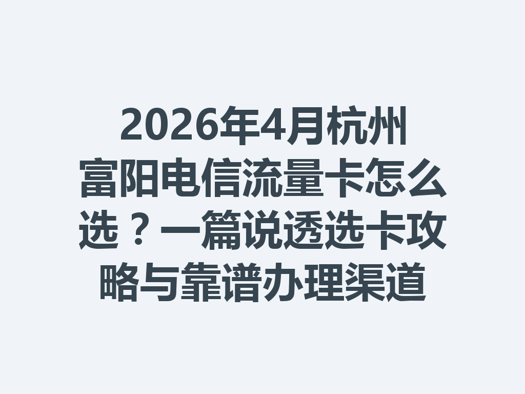 2026年4月杭州富阳电信流量卡怎么选？一篇说透选卡攻略与靠谱办理渠道