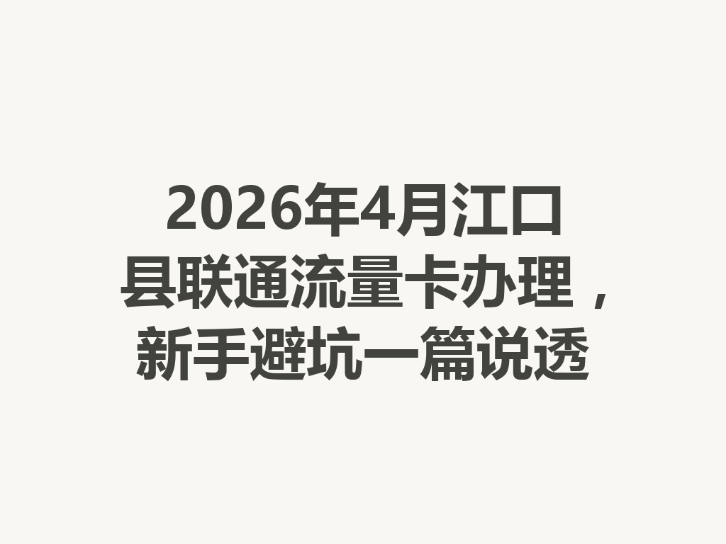2026年4月江口县联通流量卡办理，新手避坑一篇说透
