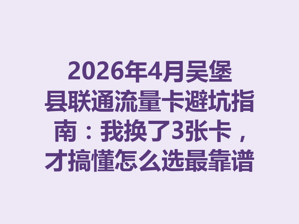 2026年4月吴堡县联通流量卡避坑指南：我换了3张卡，才搞懂怎么选最靠谱