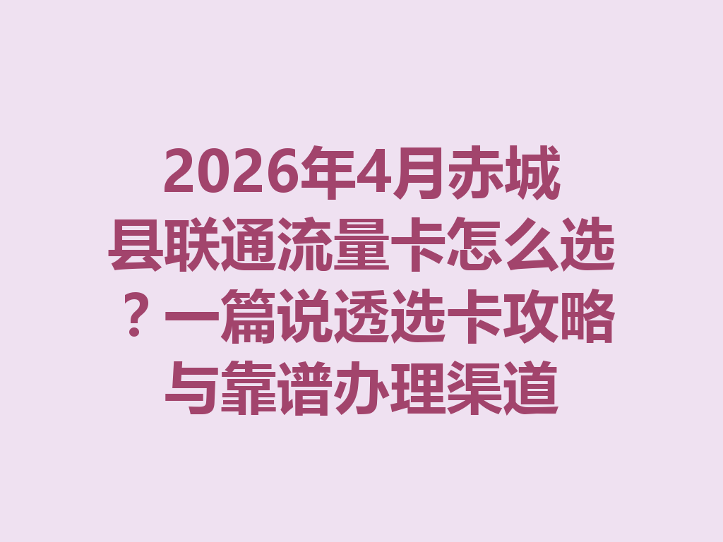 2026年4月赤城县联通流量卡怎么选？一篇说透选卡攻略与靠谱办理渠道