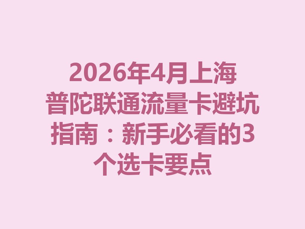 2026年4月上海普陀联通流量卡避坑指南：新手必看的3个选卡要点