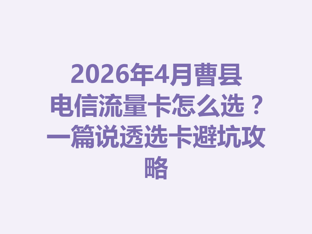 2026年4月曹县电信流量卡怎么选？一篇说透选卡避坑攻略