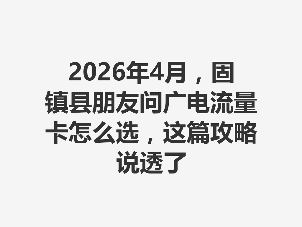 2026年4月，固镇县朋友问广电流量卡怎么选，这篇攻略说透了