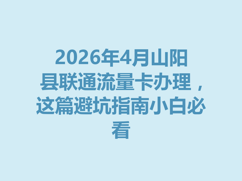 2026年4月山阳县联通流量卡办理，这篇避坑指南小白必看