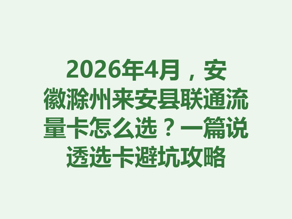 2026年4月，安徽滁州来安县联通流量卡怎么选？一篇说透选卡避坑攻略