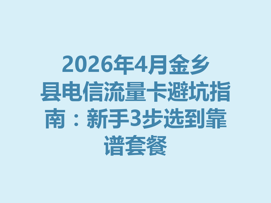 2026年4月金乡县电信流量卡避坑指南：新手3步选到靠谱套餐