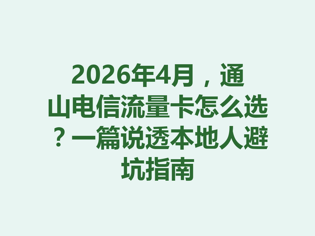 2026年4月，通山电信流量卡怎么选？一篇说透本地人避坑指南