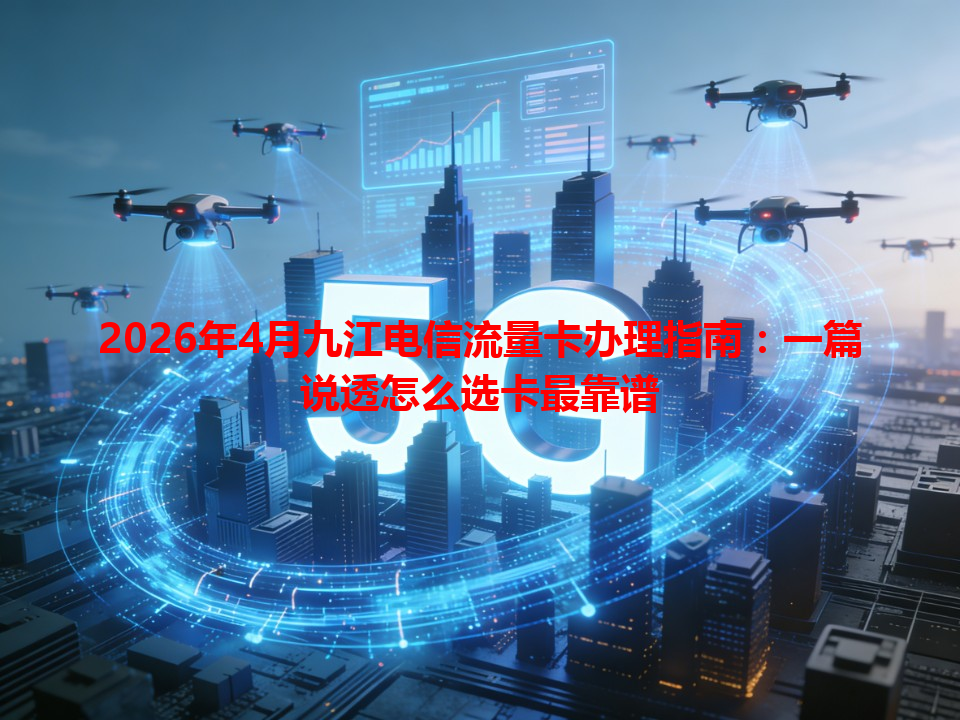 2026年4月九江电信流量卡办理指南：一篇说透怎么选卡最靠谱