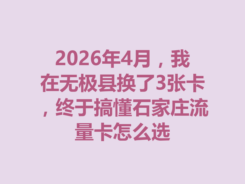 2026年4月，我在无极县换了3张卡，终于搞懂石家庄流量卡怎么选