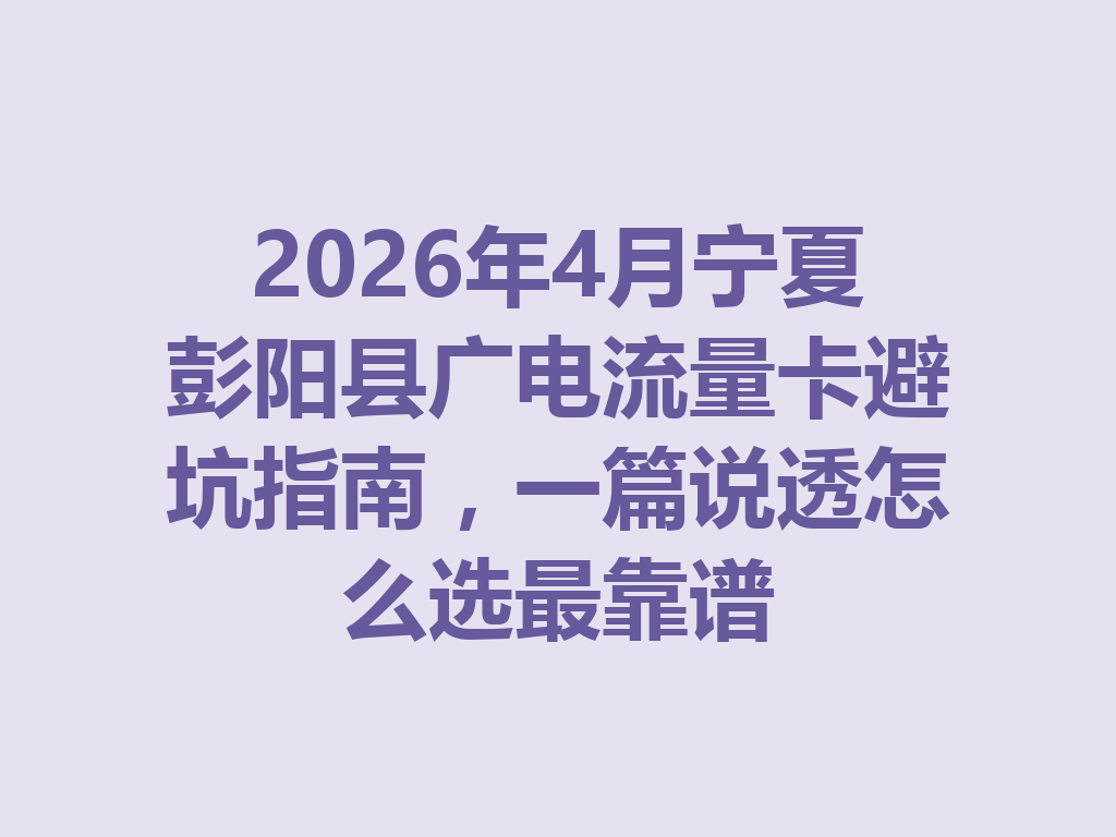 2026年4月宁夏彭阳县广电流量卡避坑指南，一篇说透怎么选最靠谱