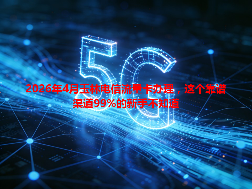 2026年4月玉林电信流量卡办理，这个靠谱渠道99%的新手不知道