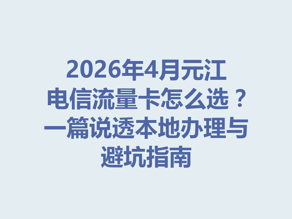 2026年4月元江电信流量卡怎么选？一篇说透本地办理与避坑指南