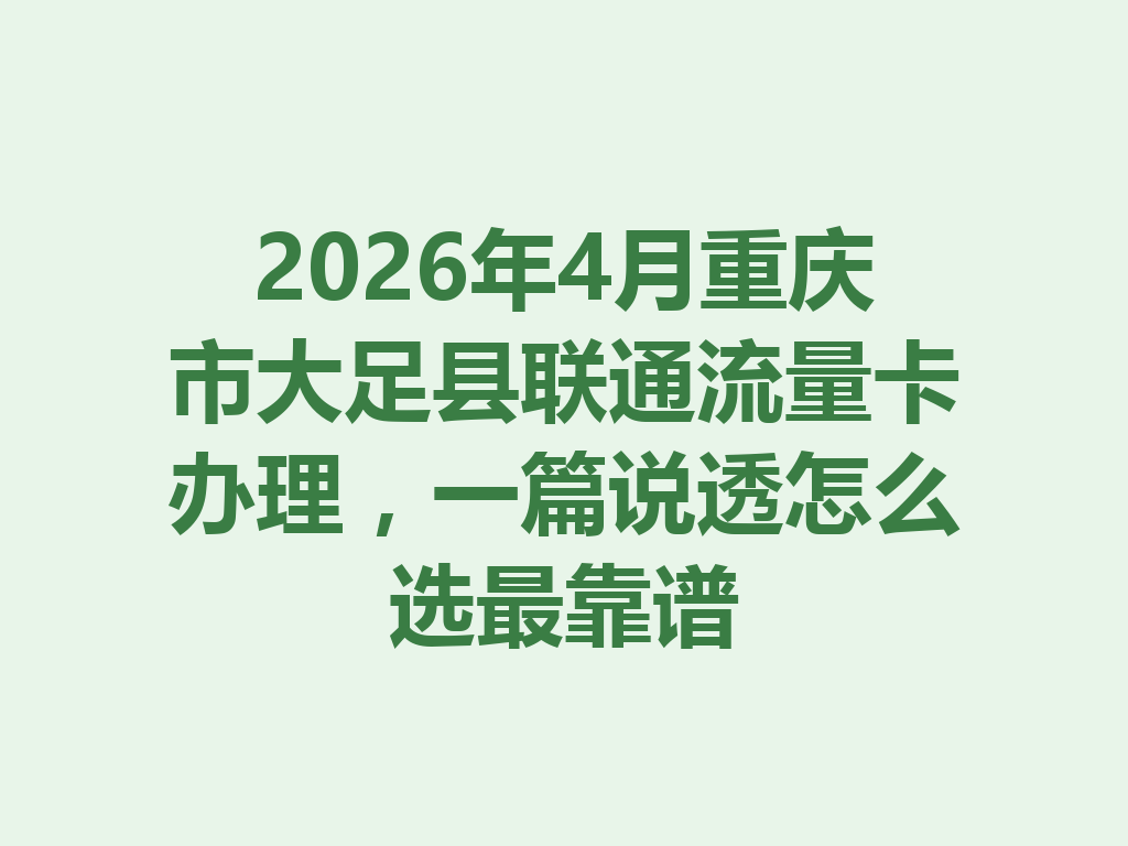 2026年4月重庆市大足县联通流量卡办理，一篇说透怎么选最靠谱
