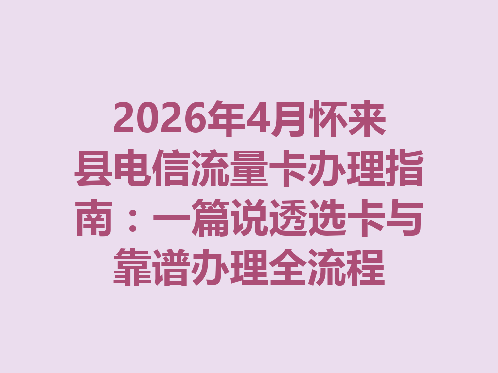 2026年4月怀来县电信流量卡办理指南：一篇说透选卡与靠谱办理全流程