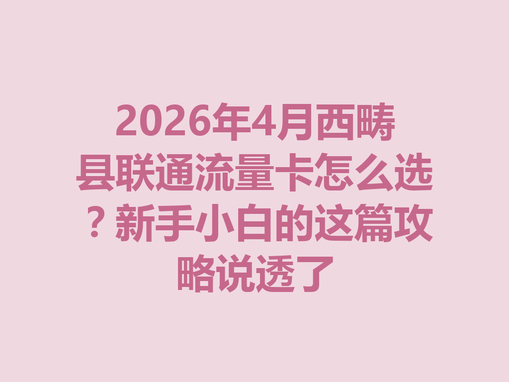 2026年4月西畴县联通流量卡怎么选？新手小白的这篇攻略说透了