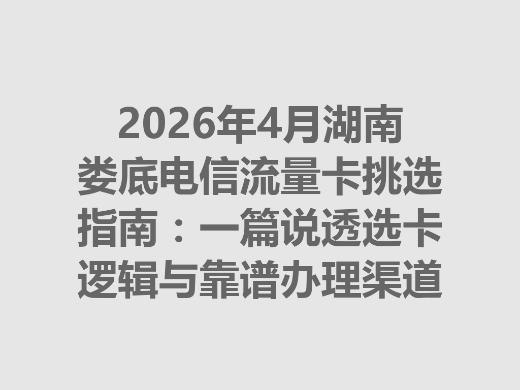 2026年4月湖南娄底电信流量卡挑选指南：一篇说透选卡逻辑与靠谱办理渠道
