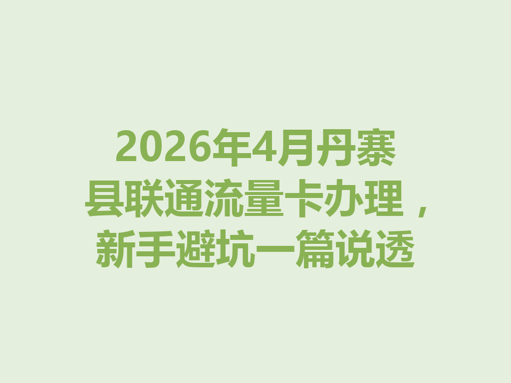 2026年4月丹寨县联通流量卡办理，新手避坑一篇说透