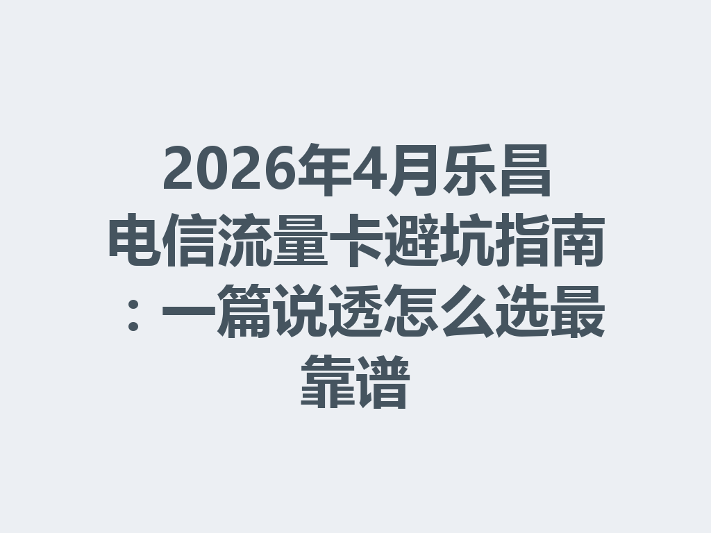 2026年4月乐昌电信流量卡避坑指南：一篇说透怎么选最靠谱