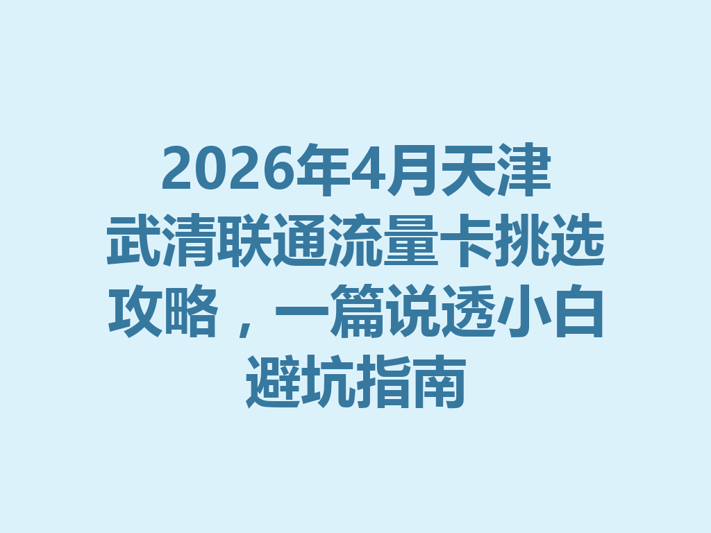 2026年4月天津武清联通流量卡挑选攻略，一篇说透小白避坑指南