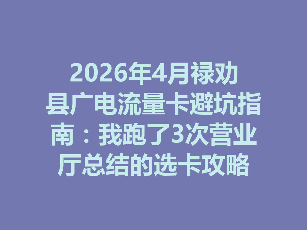 2026年4月禄劝县广电流量卡避坑指南：我跑了3次营业厅总结的选卡攻略