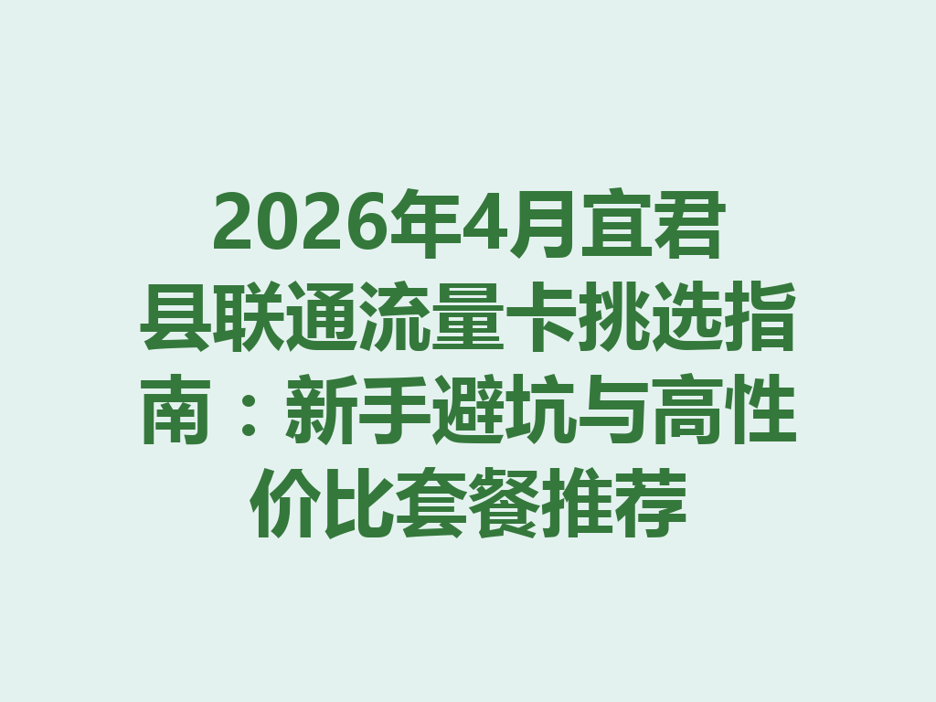 2026年4月宜君县联通流量卡挑选指南：新手避坑与高性价比套餐推荐