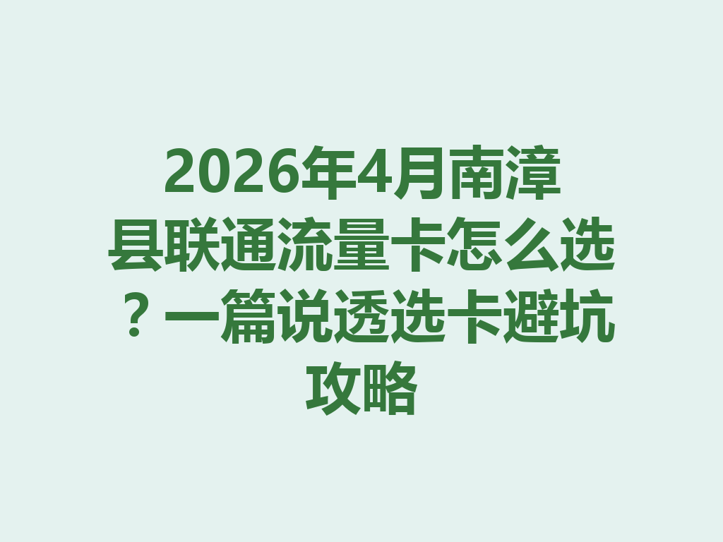 2026年4月南漳县联通流量卡怎么选？一篇说透选卡避坑攻略