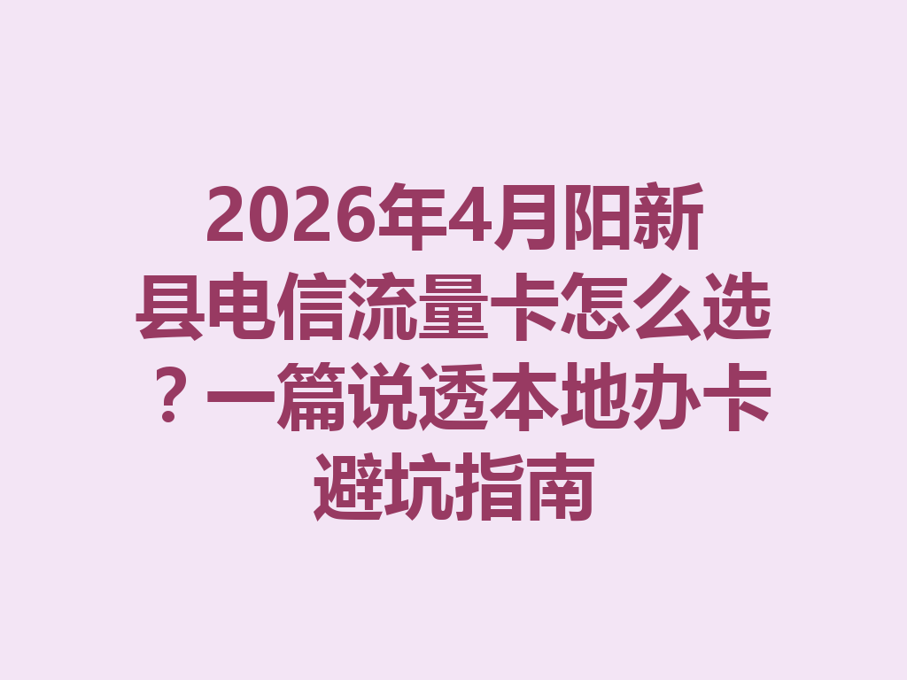 2026年4月阳新县电信流量卡怎么选？一篇说透本地办卡避坑指南