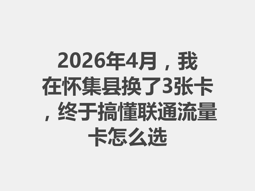 2026年4月，我在怀集县换了3张卡，终于搞懂联通流量卡怎么选