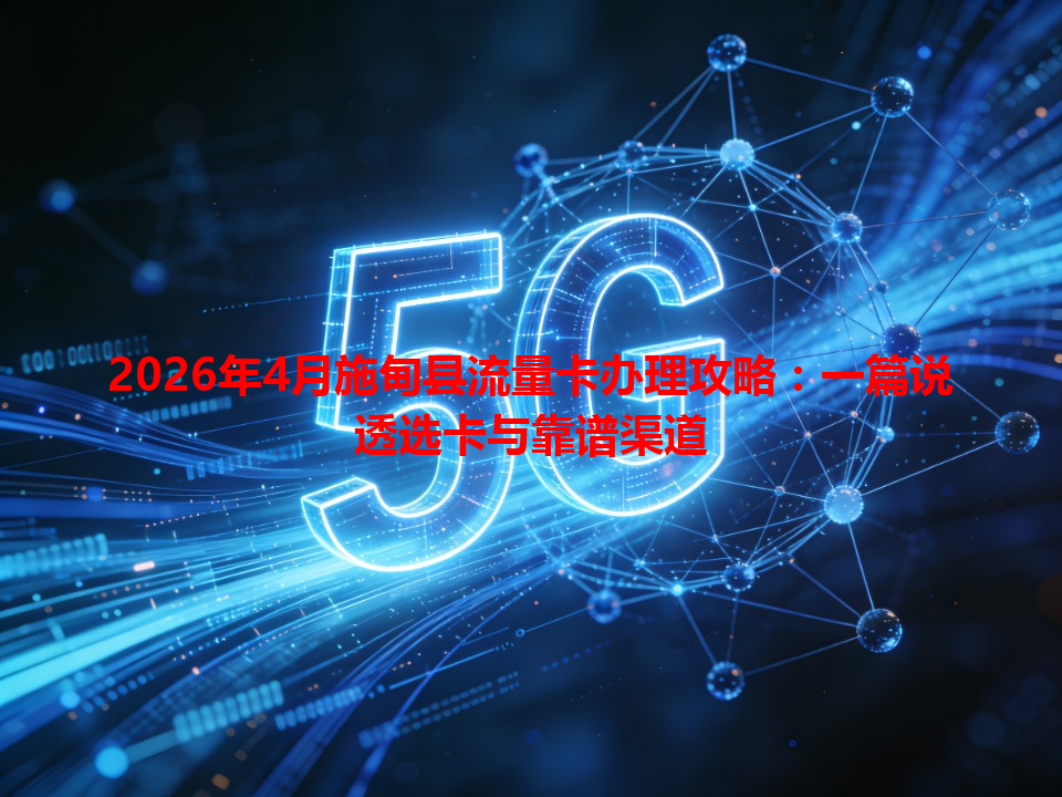 2026年4月施甸县流量卡办理攻略：一篇说透选卡与靠谱渠道