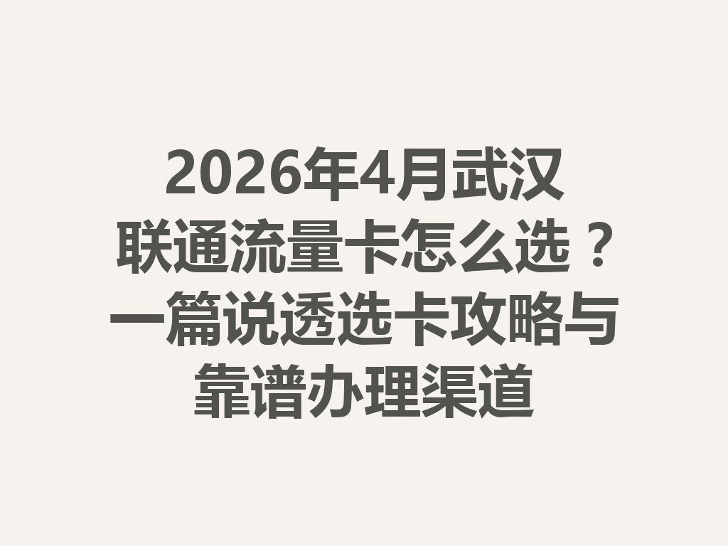 2026年4月武汉联通流量卡怎么选？一篇说透选卡攻略与靠谱办理渠道
