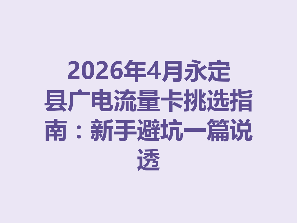 2026年4月永定县广电流量卡挑选指南：新手避坑一篇说透