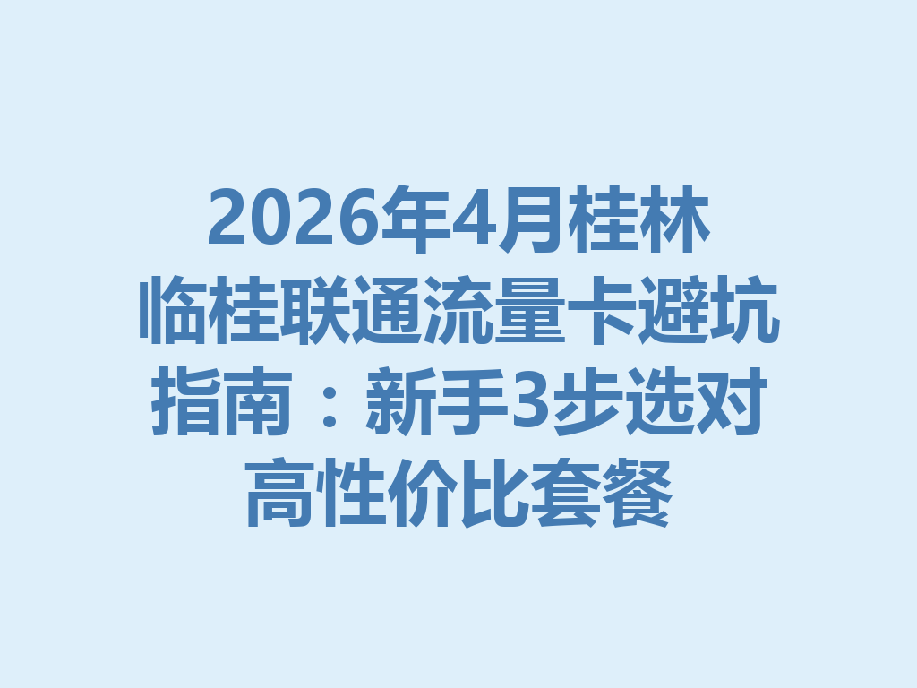 2026年4月桂林临桂联通流量卡避坑指南：新手3步选对高性价比套餐