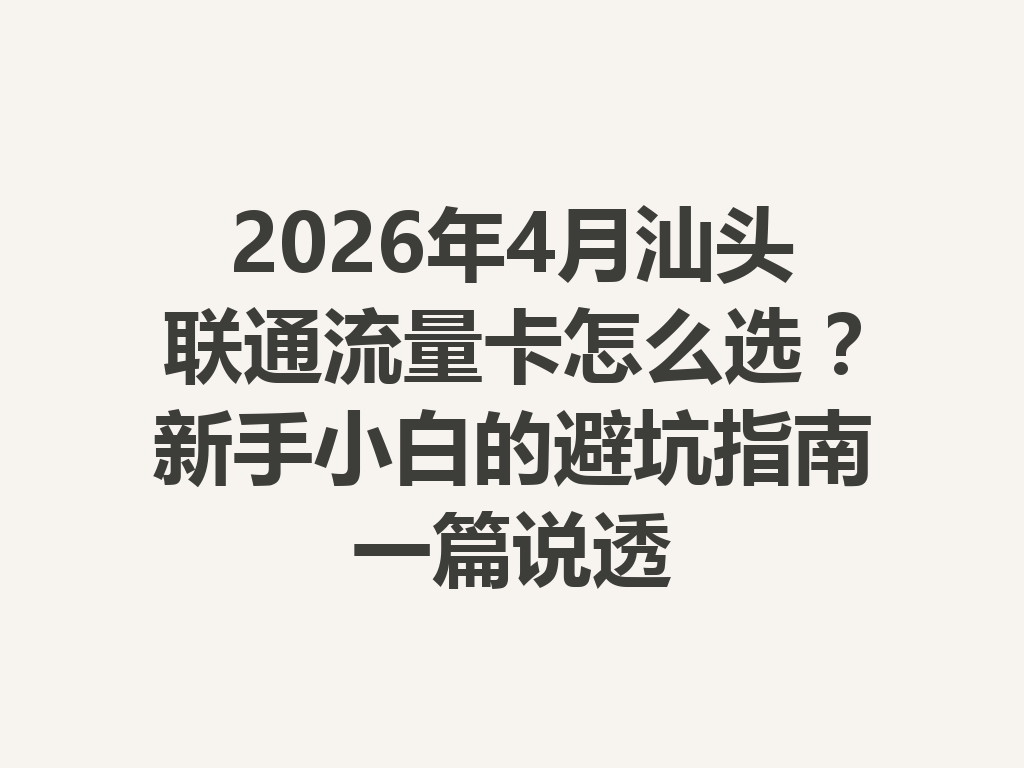 2026年4月汕头联通流量卡怎么选？新手小白的避坑指南一篇说透