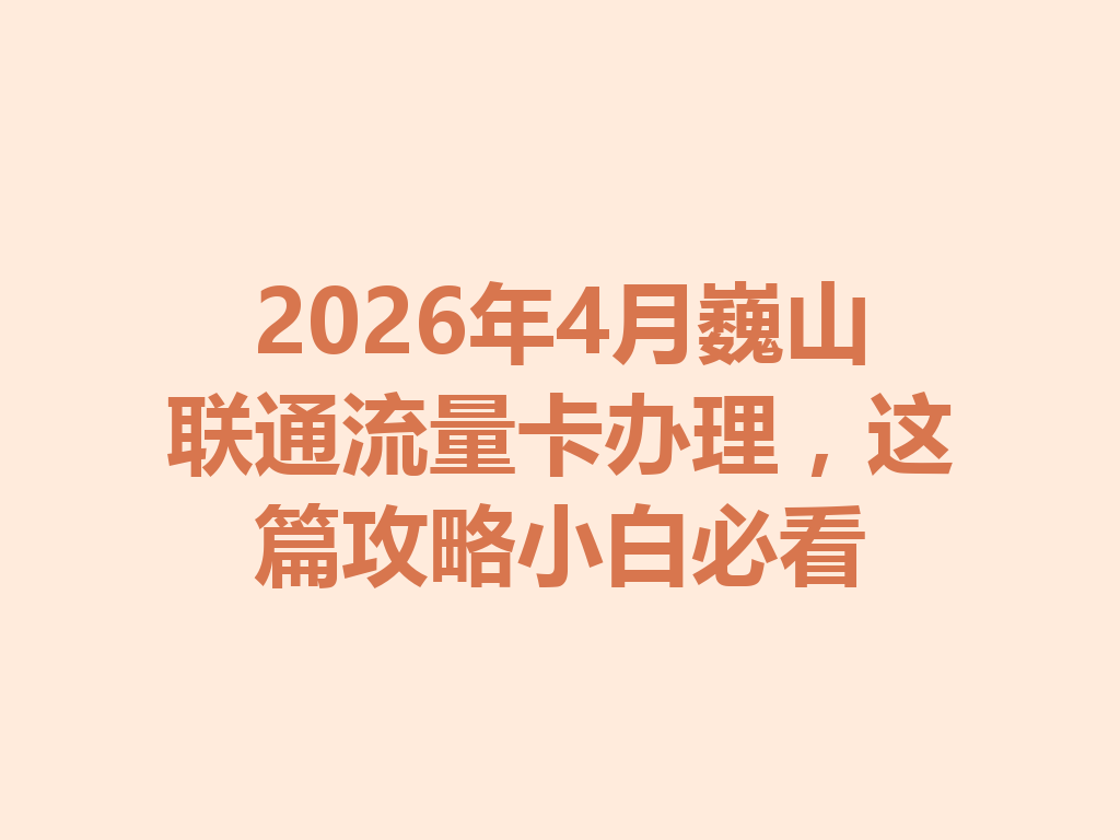 2026年4月巍山联通流量卡办理，这篇攻略小白必看