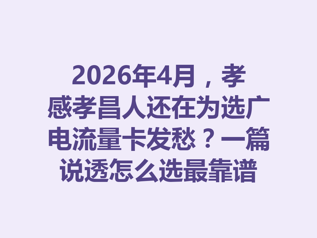 2026年4月，孝感孝昌人还在为选广电流量卡发愁？一篇说透怎么选最靠谱