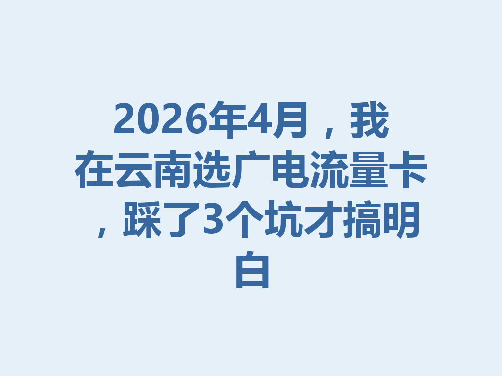 2026年4月，我在云南选广电流量卡，踩了3个坑才搞明白
