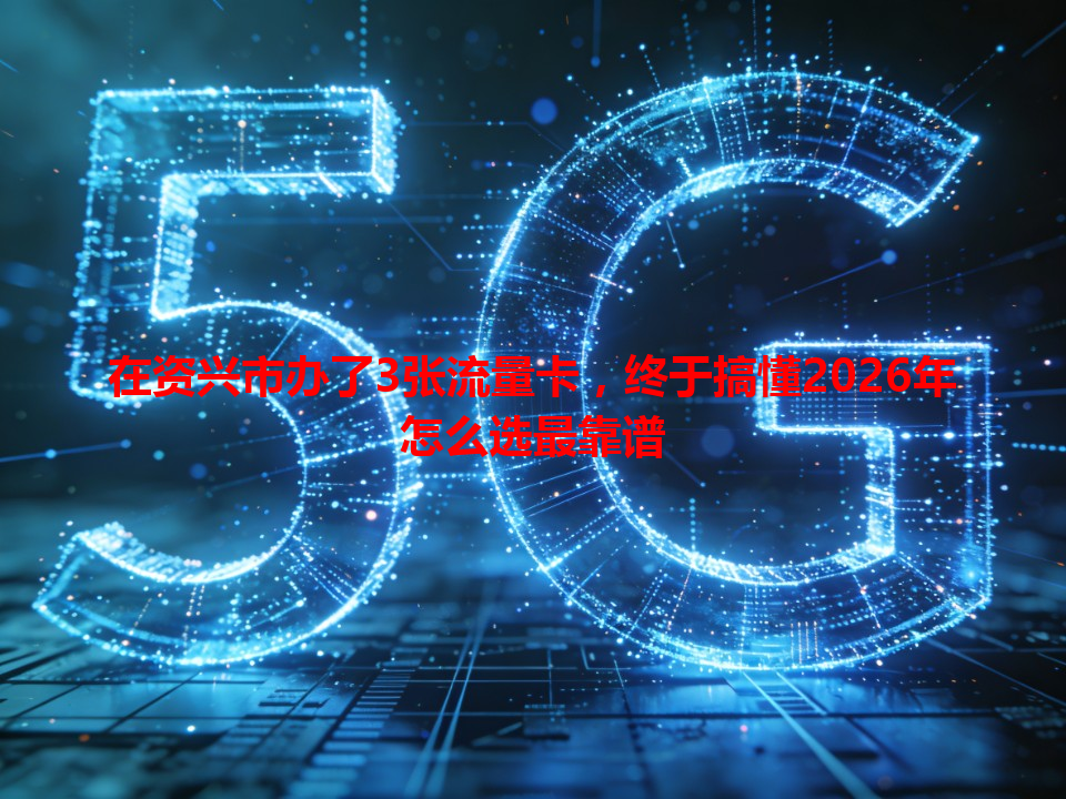 在资兴市办了3张流量卡，终于搞懂2026年怎么选最靠谱