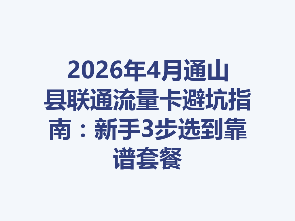 2026年4月通山县联通流量卡避坑指南：新手3步选到靠谱套餐