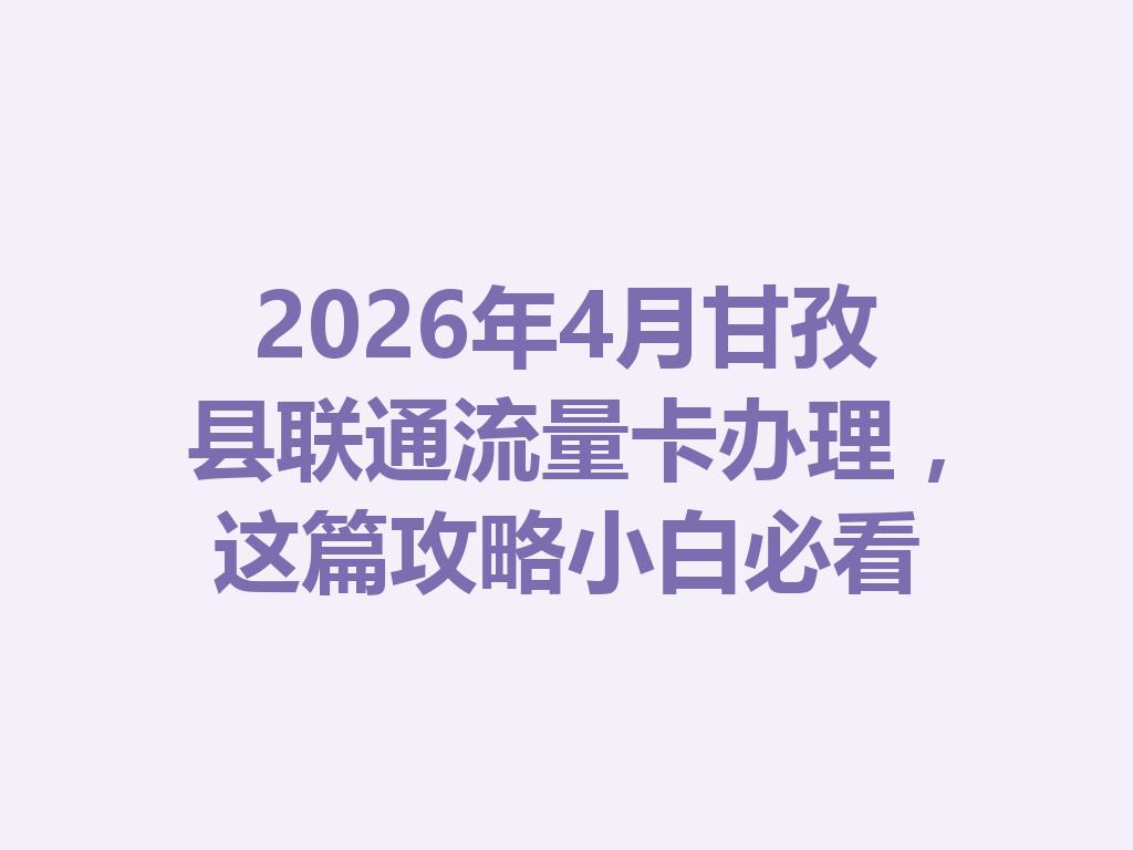 2026年4月甘孜县联通流量卡办理，这篇攻略小白必看