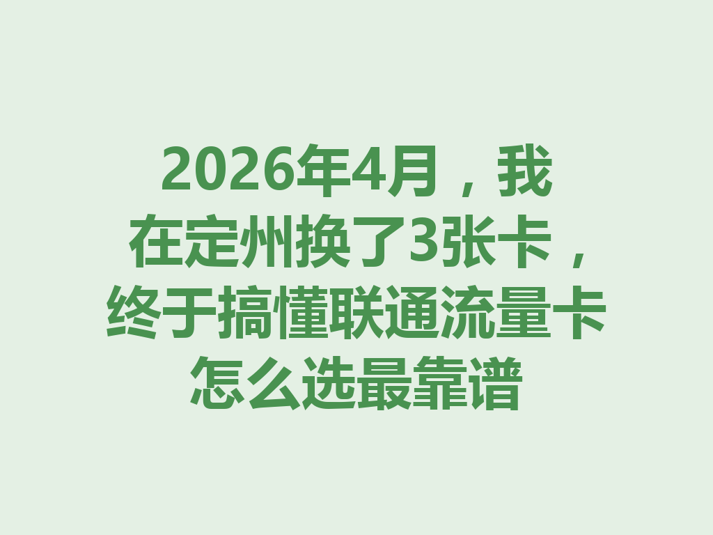 2026年4月，我在定州换了3张卡，终于搞懂联通流量卡怎么选最靠谱