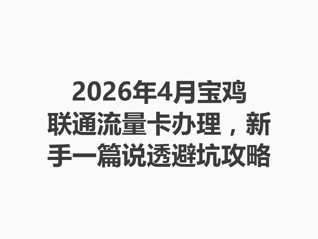 2026年4月宝鸡联通流量卡办理，新手一篇说透避坑攻略
